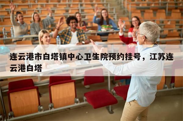 连云港市白塔镇中心卫生院预约挂号	，江苏连云港白塔-第1张图片-分享有趣的实用知识