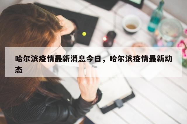 哈尔滨疫情最新消息今日，哈尔滨疫情最新动态-第1张图片-分享有趣的实用知识