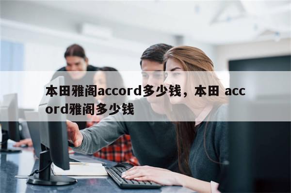 本田雅阁accord多少钱，本田 accord雅阁多少钱-第1张图片-分享有趣的实用知识