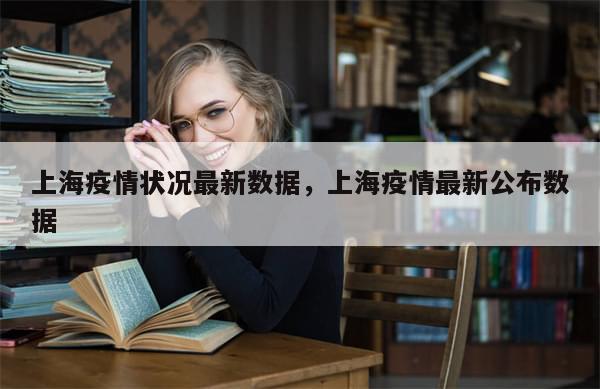 上海疫情状况最新数据，上海疫情最新公布数据-第1张图片-分享有趣的实用知识
