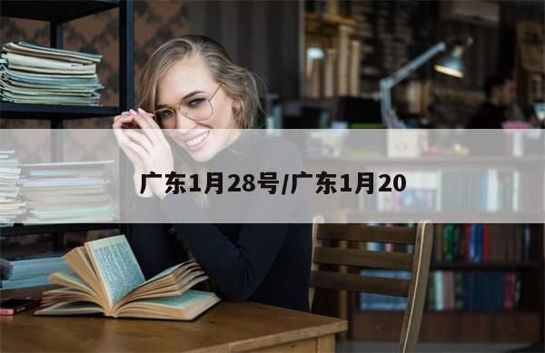 广东1月28号/广东1月20-第1张图片-分享有趣的实用知识