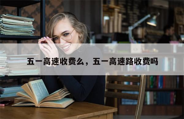 五一高速收费么，五一高速路收费吗-第1张图片-分享有趣的实用知识
