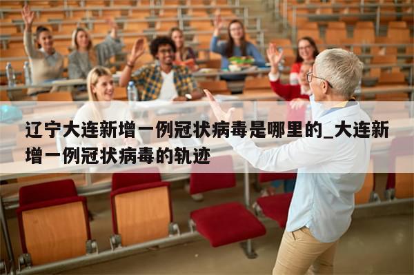 辽宁大连新增一例冠状病毒是哪里的_大连新增一例冠状病毒的轨迹-第1张图片-分享有趣的实用知识 辽宁大连新增一例冠状病毒是哪里的_大连新增一例冠状病毒的轨迹-第1张图片-分享有趣的实用知识