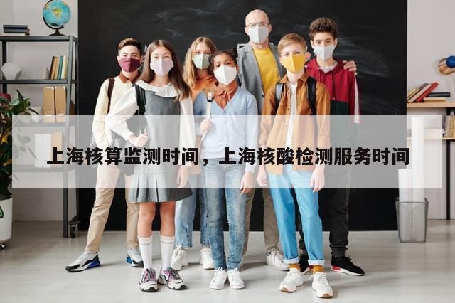 上海核算监测时间，上海核酸检测服务时间-第1张图片-分享有趣的实用知识