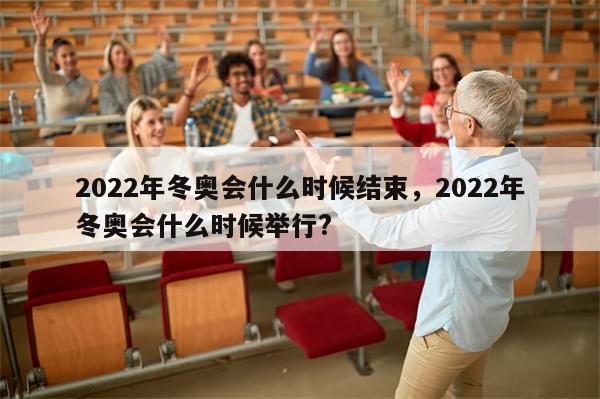 2022年冬奥会什么时候结束，2022年冬奥会什么时候举行?-第1张图片-分享有趣的实用知识