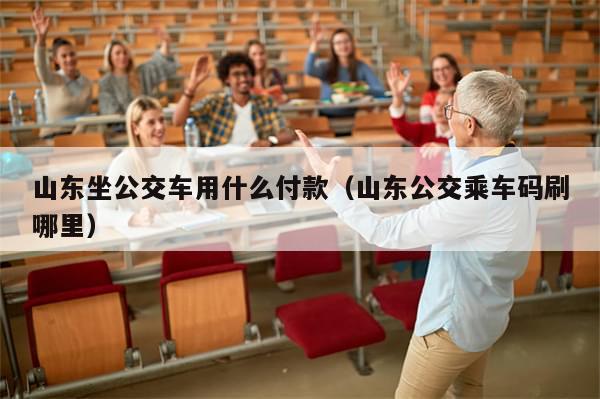 山东坐公交车用什么付款(山东公交乘车码刷哪里)-第1张图片-分享有趣的实用知识 山东坐公交车用什么付款(山东公交乘车码刷哪里)-第1张图片-分享有趣的实用知识