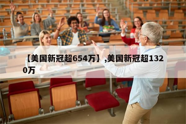 【美国新冠超654万】,美国新冠超1320万-第1张图片-分享有趣的实用知识