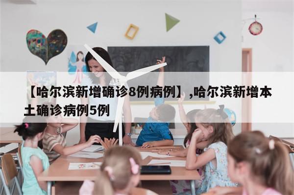 【哈尔滨新增确诊8例病例】,哈尔滨新增本土确诊病例5例-第1张图片-分享有趣的实用知识
