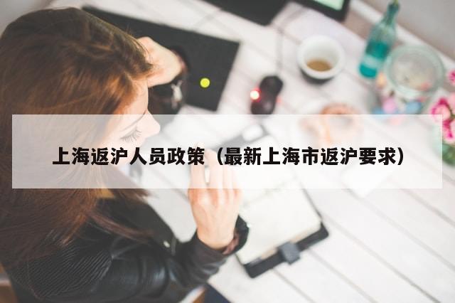 上海返沪人员政策(最新上海市返沪要求)-第1张图片-分享有趣的实用知识 上海返沪人员政策(最新上海市返沪要求)-第1张图片-分享有趣的实用知识