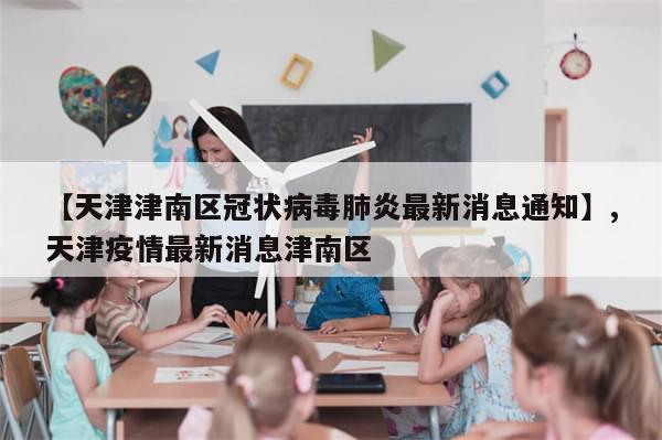 【天津津南区冠状病毒肺炎最新消息通知】,天津疫情最新消息津南区-第1张图片-分享有趣的实用知识