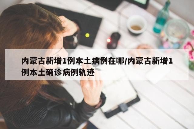 内蒙古新增1例本土病例在哪/内蒙古新增1例本土确诊病例轨迹-第1张图片-分享有趣的实用知识 内蒙古新增1例本土病例在哪/内蒙古新增1例本土确诊病例轨迹-第1张图片-分享有趣的实用知识