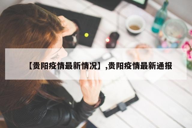 【贵阳疫情最新情况】,贵阳疫情最新通报-第1张图片-分享有趣的实用知识