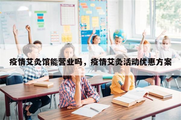 疫情艾灸馆能营业吗	，疫情艾灸活动优惠方案-第1张图片-分享有趣的实用知识