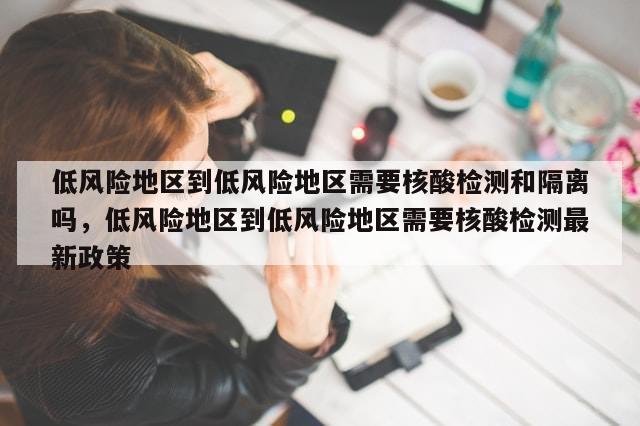 低风险地区到低风险地区需要核酸检测和隔离吗	，低风险地区到低风险地区需要核酸检测最新政策-第1张图片-分享有趣的实用知识