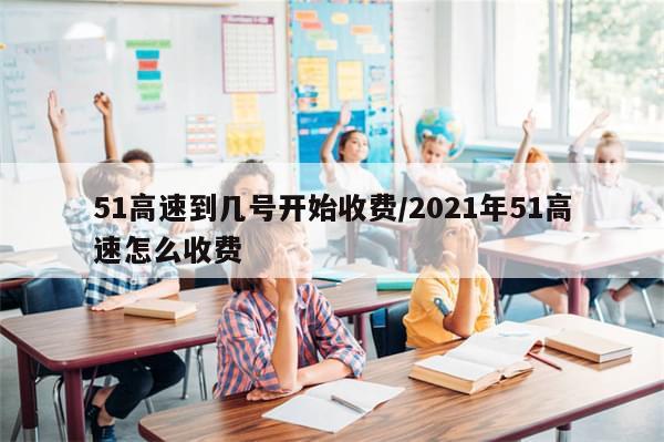 51高速到几号开始收费/2021年51高速怎么收费-第1张图片-分享有趣的实用知识