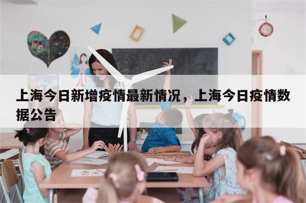 上海今日新增疫情最新情况	，上海今日疫情数据公告-第1张图片-分享有趣的实用知识