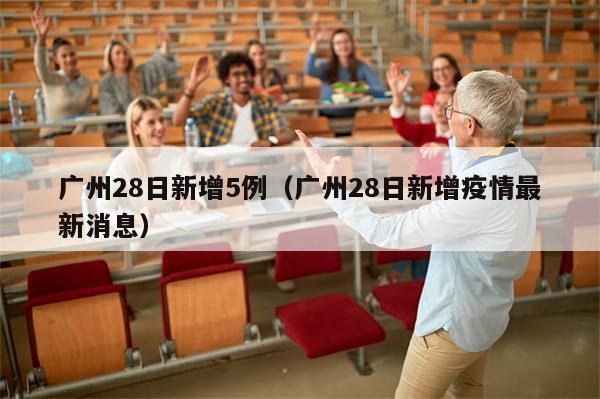 广州28日新增5例（广州28日新增疫情最新消息）-第1张图片-分享有趣的实用知识
