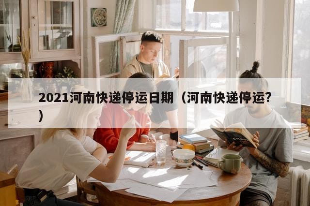 2021河南快递停运日期(河南快递停运?)-第1张图片-分享有趣的实用知识 2021河南快递停运日期(河南快递停运?)-第1张图片-分享有趣的实用知识