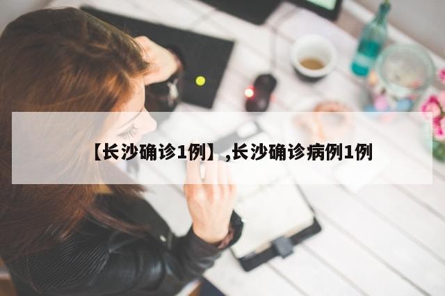 【长沙确诊1例】,长沙确诊病例1例-第1张图片-分享有趣的实用知识