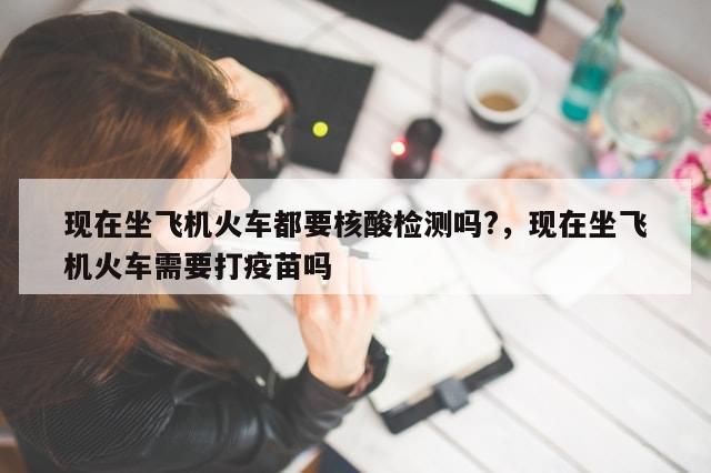 现在坐飞机火车都要核酸检测吗?，现在坐飞机火车需要打疫苗吗-第1张图片-分享有趣的实用知识