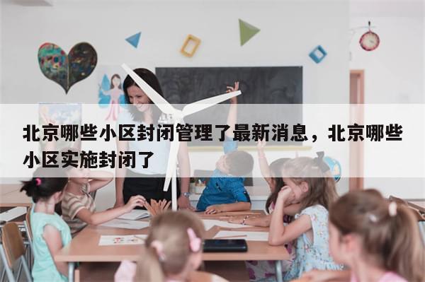 北京哪些小区封闭管理了最新消息，北京哪些小区实施封闭了-第1张图片-分享有趣的实用知识