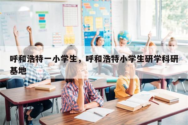 呼和浩特一小学生，呼和浩特小学生研学科研基地-第1张图片-分享有趣的实用知识
