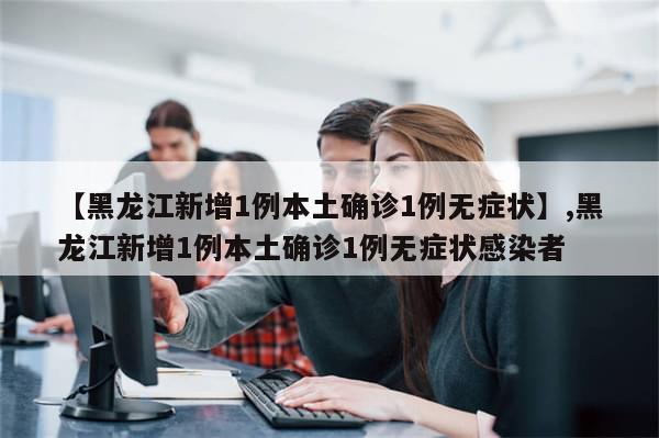 【黑龙江新增1例本土确诊1例无症状】,黑龙江新增1例本土确诊1例无症状感染者-第1张图片-分享有趣的实用知识 【黑龙江新增1例本土确诊1例无症状】,黑龙江新增1例本土确诊1例无症状感染者-第1张图片-分享有趣的实用知识