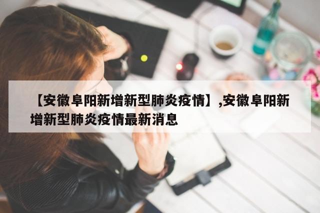 【安徽阜阳新增新型肺炎疫情】,安徽阜阳新增新型肺炎疫情最新消息