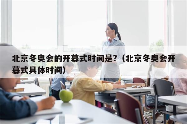北京冬奥会的开幕式时间是?（北京冬奥会开幕式具体时间）