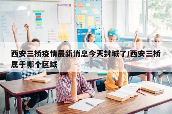西安三桥疫情最新消息今天封城了/西安三桥属于哪个区域-第1张图片-分享有趣的实用知识 西安三桥疫情最新消息今天封城了/西安三桥属于哪个区域-第1张图片-分享有趣的实用知识