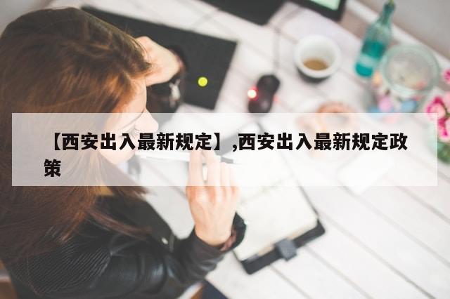 【西安出入最新规定】,西安出入最新规定政策-第1张图片-分享有趣的实用知识