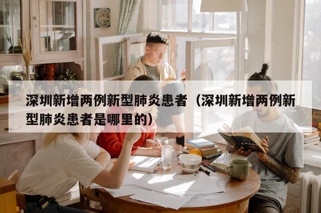 深圳新增两例新型肺炎患者（深圳新增两例新型肺炎患者是哪里的）-第1张图片-分享有趣的实用知识