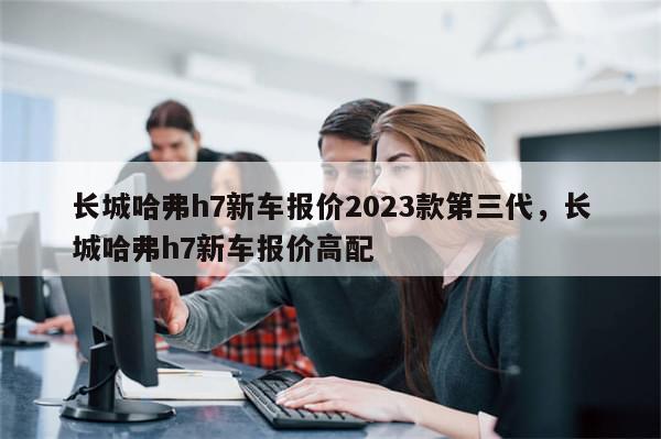 长城哈弗h7新车报价2023款第三代，长城哈弗h7新车报价高配-第1张图片-分享有趣的实用知识