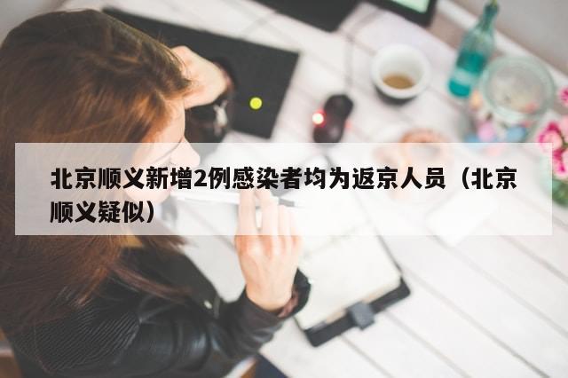 北京顺义新增2例感染者均为返京人员(北京顺义疑似)-第1张图片-分享有趣的实用知识 北京顺义新增2例感染者均为返京人员(北京顺义疑似)-第1张图片-分享有趣的实用知识