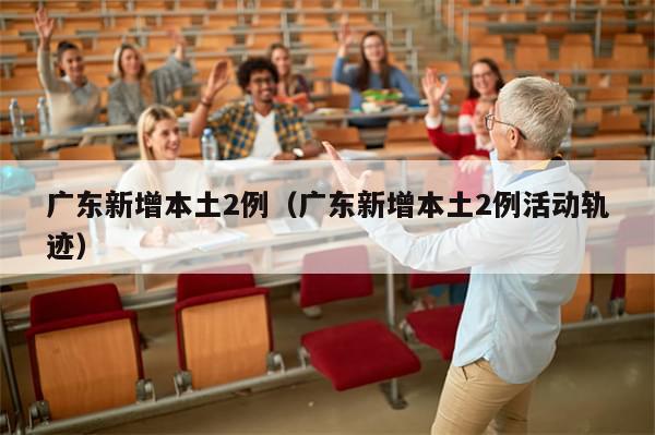 广东新增本土2例(广东新增本土2例活动轨迹)-第1张图片-分享有趣的实用知识 广东新增本土2例(广东新增本土2例活动轨迹)-第1张图片-分享有趣的实用知识