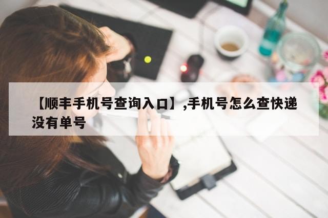 【顺丰手机号查询入口】,手机号怎么查快递没有单号-第1张图片-分享有趣的实用知识