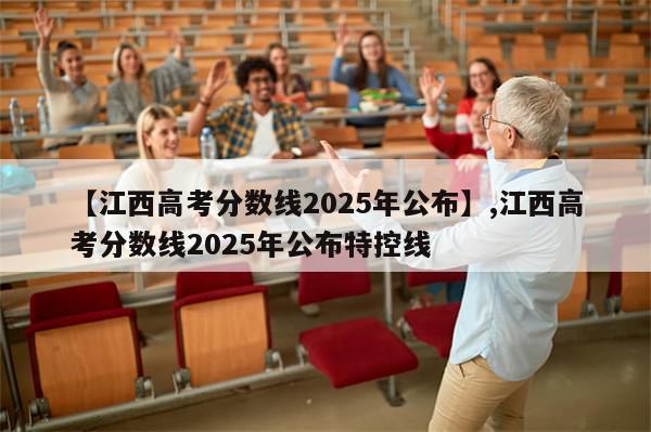【江西高考分数线2025年公布】,江西高考分数线2025年公布特控线-第1张图片-分享有趣的实用知识