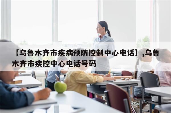 【乌鲁木齐市疾病预防控制中心电话】,乌鲁木齐市疾控中心电话号码-第1张图片-分享有趣的实用知识 【乌鲁木齐市疾病预防控制中心电话】,乌鲁木齐市疾控中心电话号码-第1张图片-分享有趣的实用知识