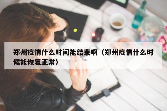 郑州疫情什么时间能结束啊（郑州疫情什么时候能恢复正常）-第1张图片-分享有趣的实用知识
