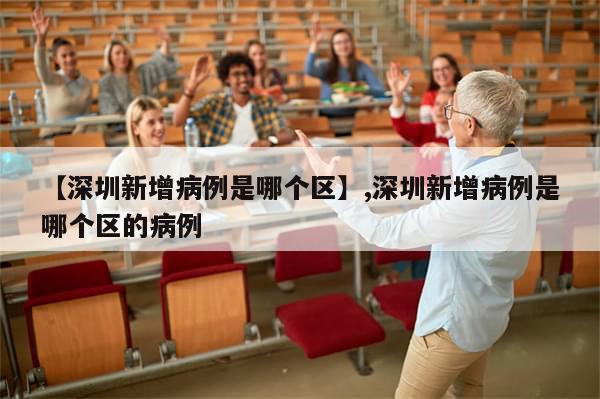 【深圳新增病例是哪个区】,深圳新增病例是哪个区的病例-第1张图片-分享有趣的实用知识