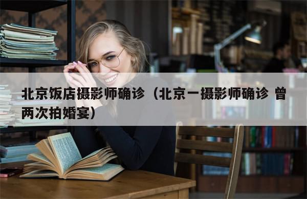 北京饭店摄影师确诊(北京一摄影师确诊 曾两次拍婚宴)-第1张图片-分享有趣的实用知识 北京饭店摄影师确诊(北京一摄影师确诊 曾两次拍婚宴)-第1张图片-分享有趣的实用知识