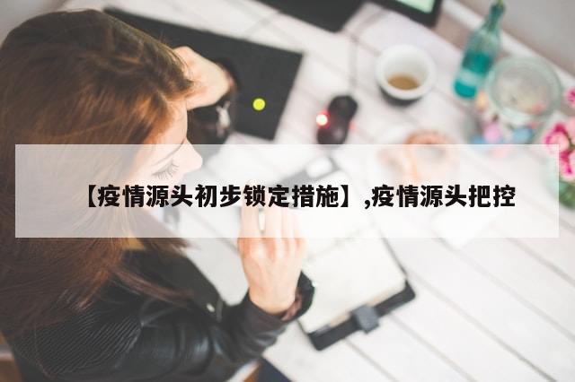 【疫情源头初步锁定措施】,疫情源头把控-第1张图片-分享有趣的实用知识 【疫情源头初步锁定措施】,疫情源头把控-第1张图片-分享有趣的实用知识
