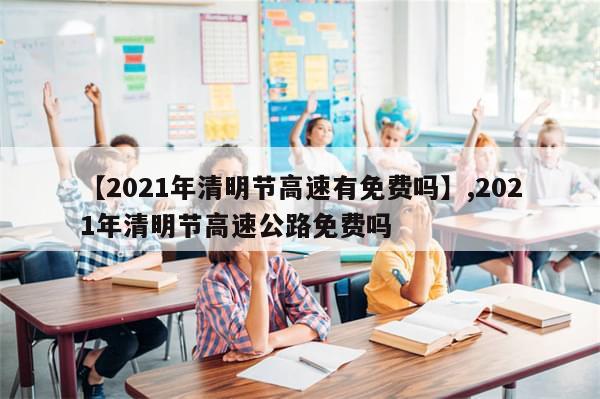 【2021年清明节高速有免费吗】,2021年清明节高速公路免费吗-第1张图片-分享有趣的实用知识