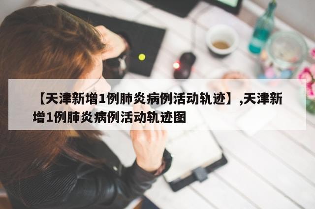 【天津新增1例肺炎病例活动轨迹】,天津新增1例肺炎病例活动轨迹图-第1张图片-分享有趣的实用知识