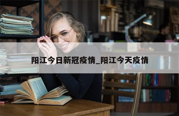 阳江今日新冠疫情_阳江今天疫情-第1张图片-分享有趣的实用知识