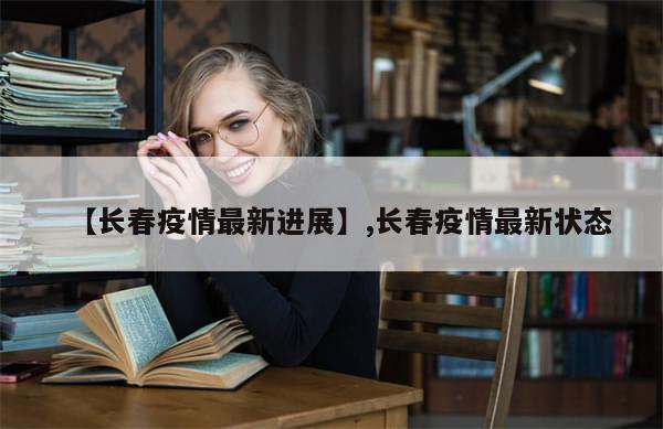 【长春疫情最新进展】,长春疫情最新状态-第1张图片-分享有趣的实用知识