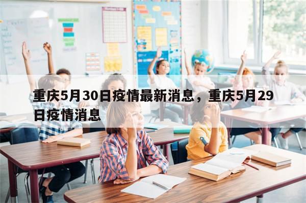 重庆5月30日疫情最新消息	，重庆5月29日疫情消息-第1张图片-分享有趣的实用知识