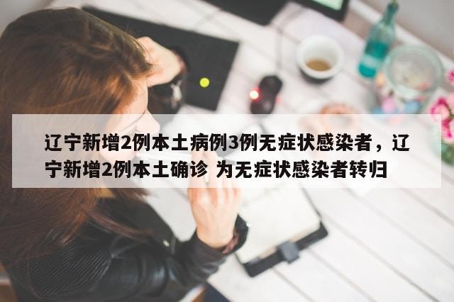 辽宁新增2例本土病例3例无症状感染者，辽宁新增2例本土确诊 为无症状感染者转归-第1张图片-分享有趣的实用知识