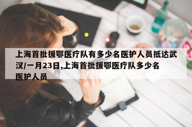 上海首批援鄂医疗队有多少名医护人员抵达武汉/一月23日,上海首批援鄂医疗队多少名医护人员-第1张图片-分享有趣的实用知识 上海首批援鄂医疗队有多少名医护人员抵达武汉/一月23日,上海首批援鄂医疗队多少名医护人员-第1张图片-分享有趣的实用知识