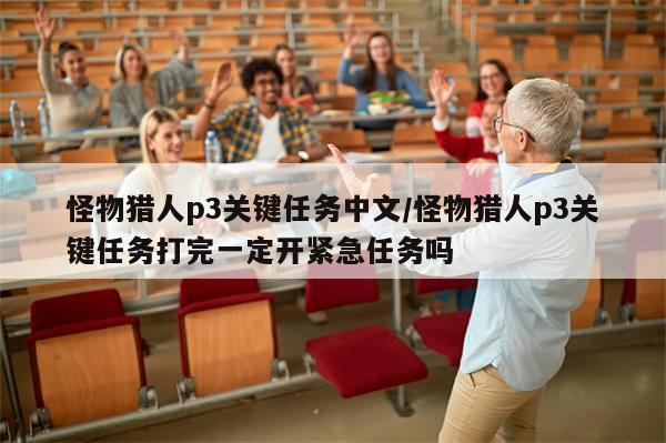 怪物猎人p3关键任务中文/怪物猎人p3关键任务打完一定开紧急任务吗-第1张图片-分享有趣的实用知识